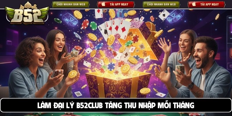 Làm đại lý B52club tăng thu nhập mỗi tháng
