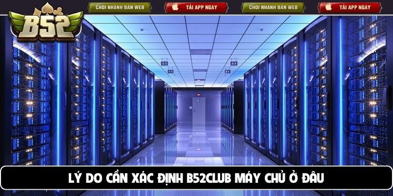 Lý do cần xác định B52club máy chủ ở đâu