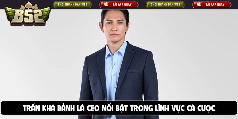 Trần Khá Bảnh là CEO nổi bật trong lĩnh vực cá cược